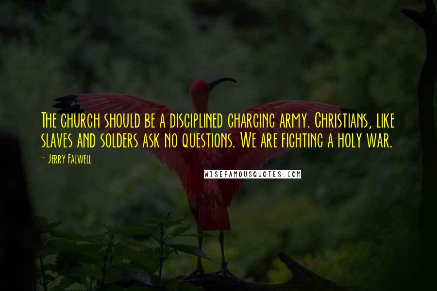 Jerry Falwell Quotes: The church should be a disciplined charging army. Christians, like slaves and solders ask no questions. We are fighting a holy war.