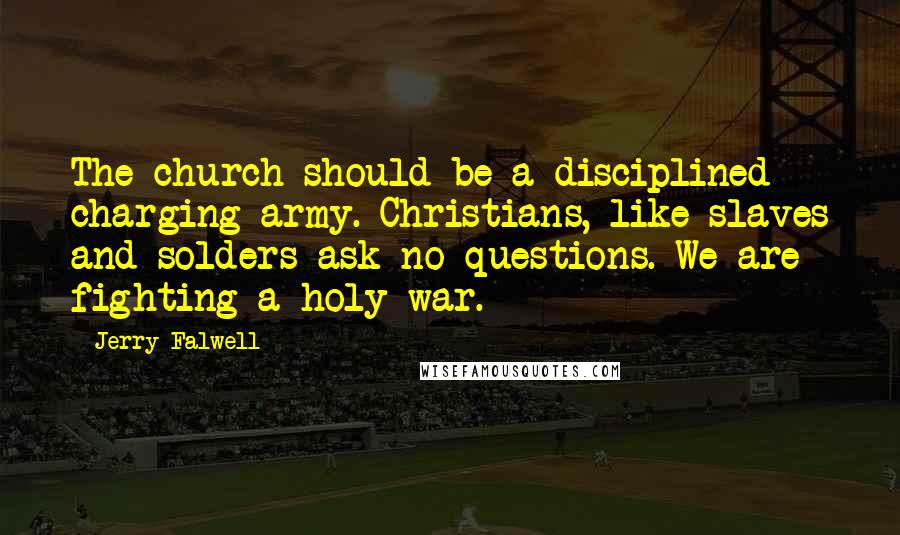 Jerry Falwell Quotes: The church should be a disciplined charging army. Christians, like slaves and solders ask no questions. We are fighting a holy war.