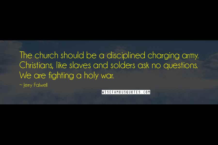Jerry Falwell Quotes: The church should be a disciplined charging army. Christians, like slaves and solders ask no questions. We are fighting a holy war.