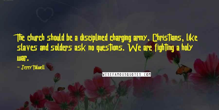 Jerry Falwell Quotes: The church should be a disciplined charging army. Christians, like slaves and solders ask no questions. We are fighting a holy war.