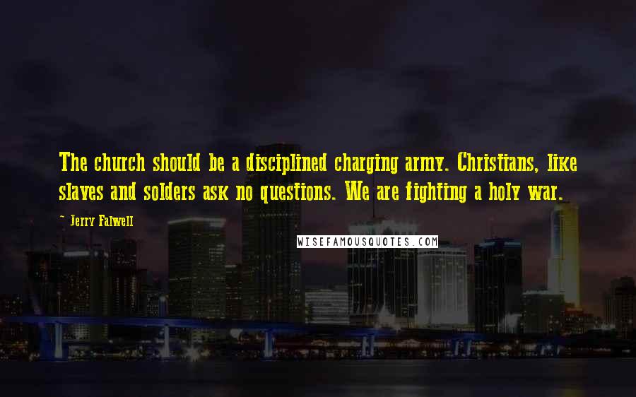 Jerry Falwell Quotes: The church should be a disciplined charging army. Christians, like slaves and solders ask no questions. We are fighting a holy war.