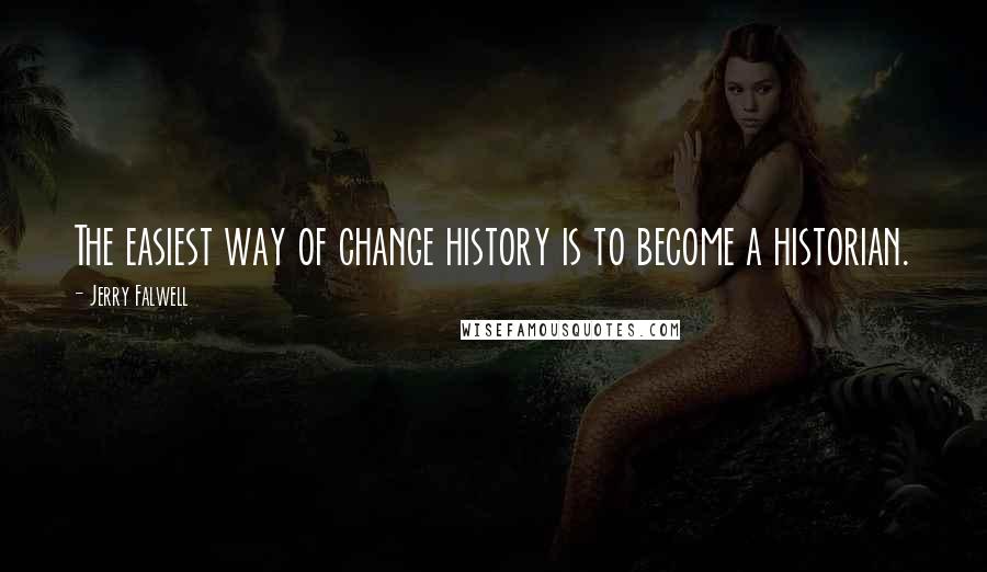 Jerry Falwell Quotes: The easiest way of change history is to become a historian.