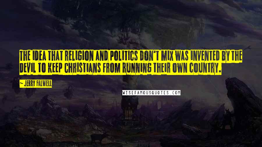 Jerry Falwell Quotes: The idea that religion and politics don't mix was invented by the Devil to keep Christians from running their own country.