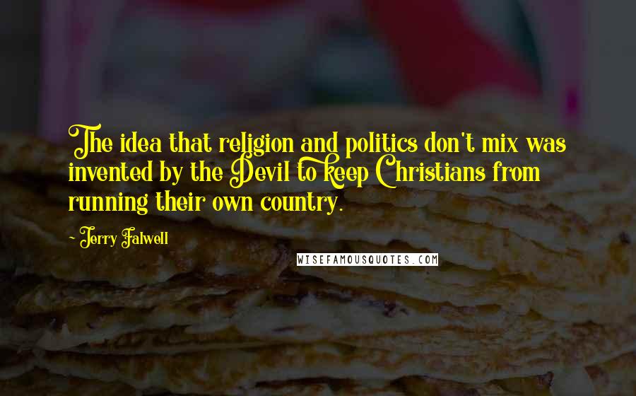 Jerry Falwell Quotes: The idea that religion and politics don't mix was invented by the Devil to keep Christians from running their own country.