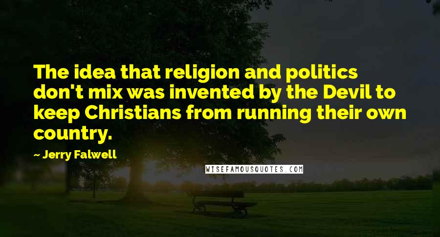 Jerry Falwell Quotes: The idea that religion and politics don't mix was invented by the Devil to keep Christians from running their own country.