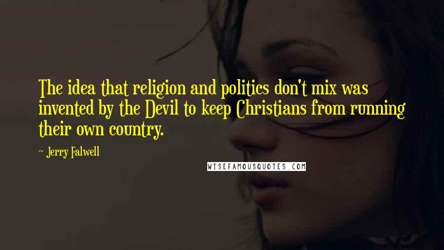 Jerry Falwell Quotes: The idea that religion and politics don't mix was invented by the Devil to keep Christians from running their own country.