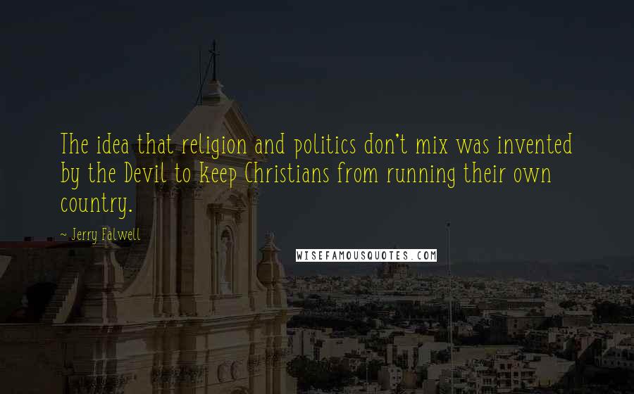 Jerry Falwell Quotes: The idea that religion and politics don't mix was invented by the Devil to keep Christians from running their own country.