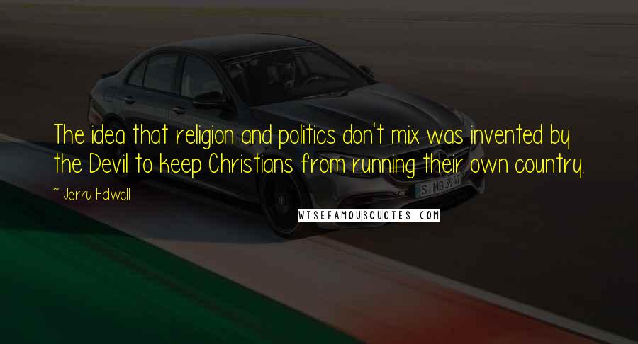 Jerry Falwell Quotes: The idea that religion and politics don't mix was invented by the Devil to keep Christians from running their own country.