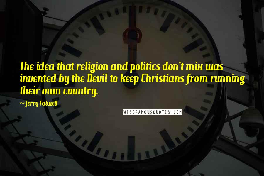 Jerry Falwell Quotes: The idea that religion and politics don't mix was invented by the Devil to keep Christians from running their own country.