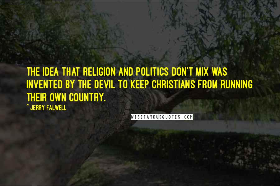 Jerry Falwell Quotes: The idea that religion and politics don't mix was invented by the Devil to keep Christians from running their own country.