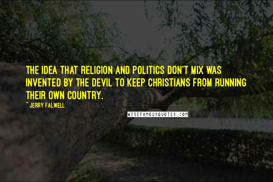 Jerry Falwell Quotes: The idea that religion and politics don't mix was invented by the Devil to keep Christians from running their own country.