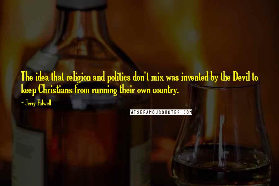 Jerry Falwell Quotes: The idea that religion and politics don't mix was invented by the Devil to keep Christians from running their own country.