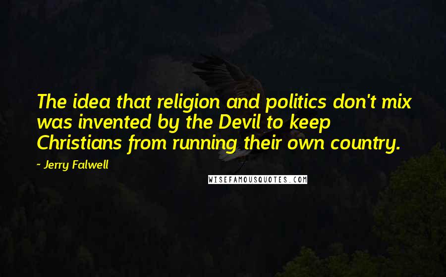 Jerry Falwell Quotes: The idea that religion and politics don't mix was invented by the Devil to keep Christians from running their own country.