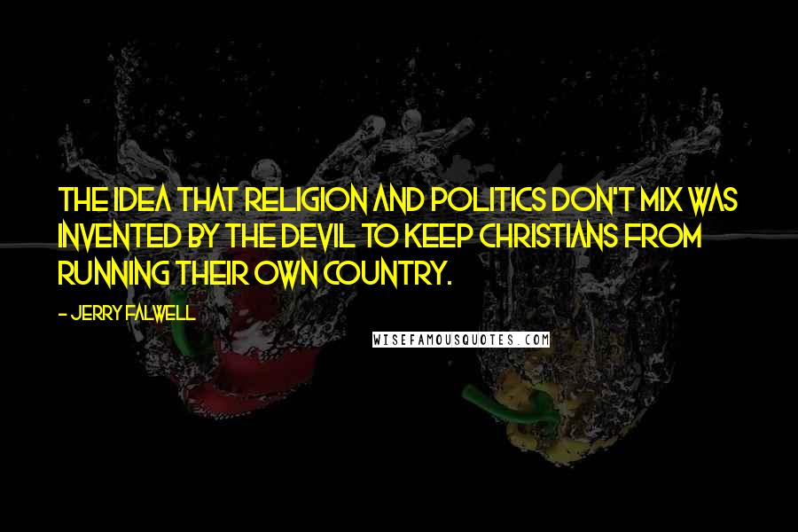 Jerry Falwell Quotes: The idea that religion and politics don't mix was invented by the Devil to keep Christians from running their own country.