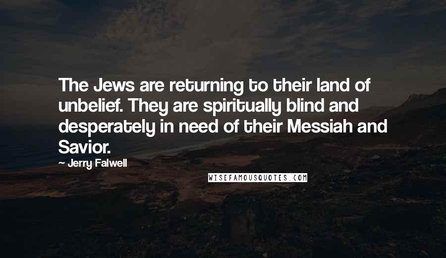 Jerry Falwell Quotes: The Jews are returning to their land of unbelief. They are spiritually blind and desperately in need of their Messiah and Savior.