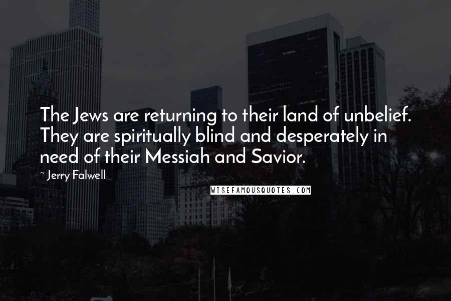 Jerry Falwell Quotes: The Jews are returning to their land of unbelief. They are spiritually blind and desperately in need of their Messiah and Savior.