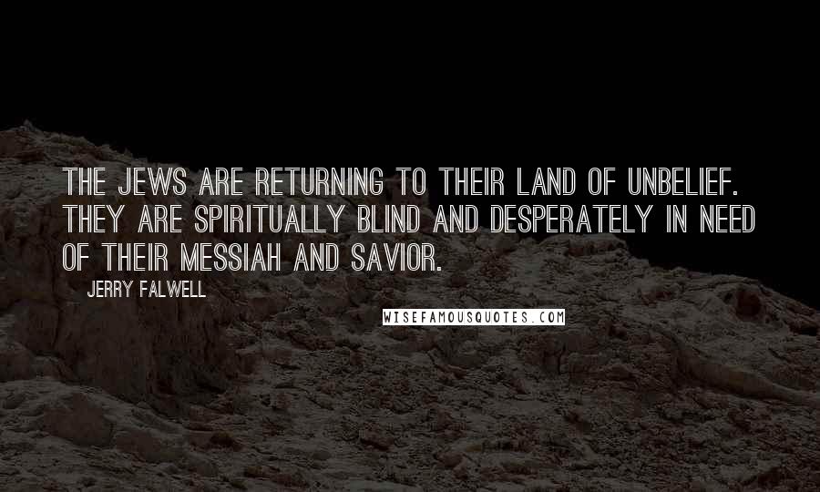 Jerry Falwell Quotes: The Jews are returning to their land of unbelief. They are spiritually blind and desperately in need of their Messiah and Savior.