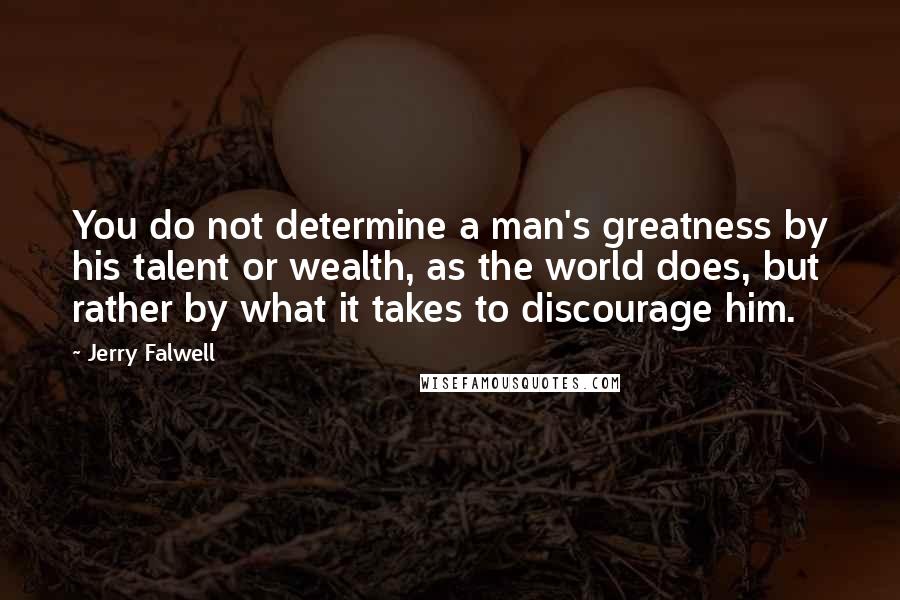 Jerry Falwell Quotes: You do not determine a man's greatness by his talent or wealth, as the world does, but rather by what it takes to discourage him.