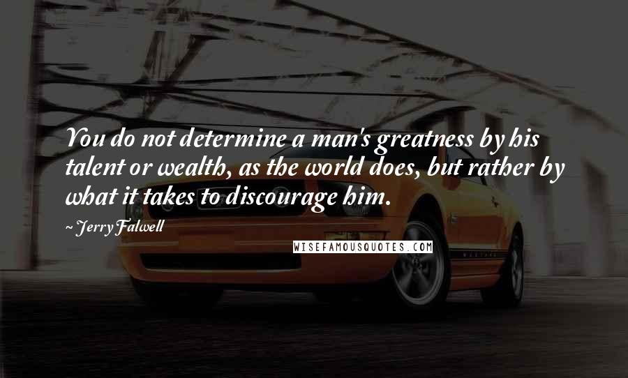 Jerry Falwell Quotes: You do not determine a man's greatness by his talent or wealth, as the world does, but rather by what it takes to discourage him.