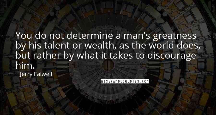 Jerry Falwell Quotes: You do not determine a man's greatness by his talent or wealth, as the world does, but rather by what it takes to discourage him.