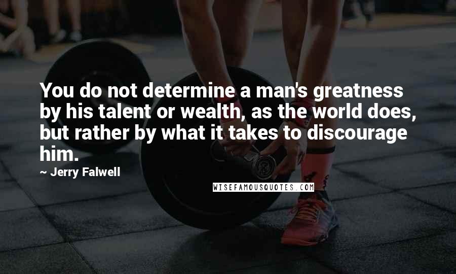 Jerry Falwell Quotes: You do not determine a man's greatness by his talent or wealth, as the world does, but rather by what it takes to discourage him.