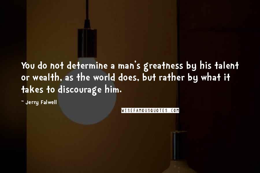 Jerry Falwell Quotes: You do not determine a man's greatness by his talent or wealth, as the world does, but rather by what it takes to discourage him.
