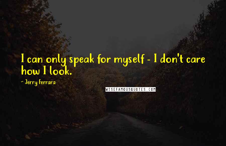 Jerry Ferrara Quotes: I can only speak for myself - I don't care how I look.