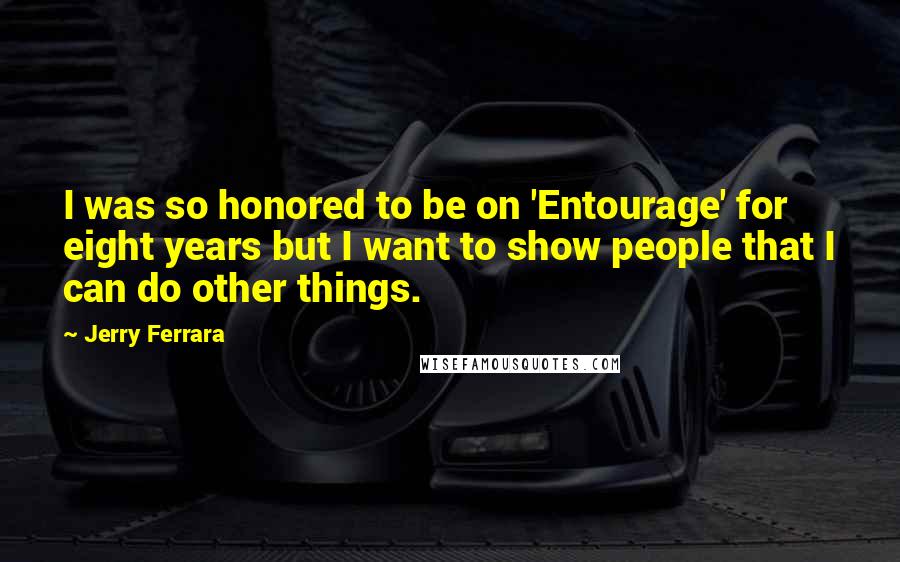 Jerry Ferrara Quotes: I was so honored to be on 'Entourage' for eight years but I want to show people that I can do other things.