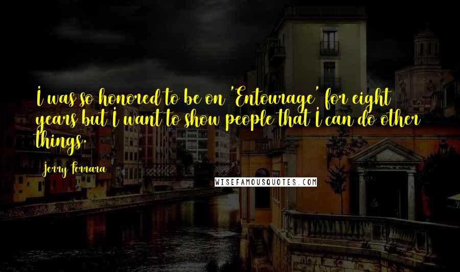 Jerry Ferrara Quotes: I was so honored to be on 'Entourage' for eight years but I want to show people that I can do other things.