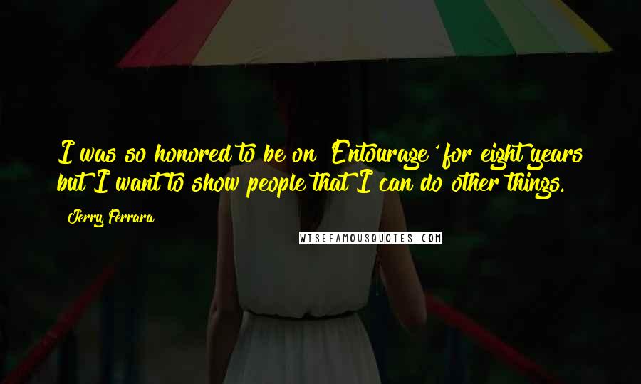 Jerry Ferrara Quotes: I was so honored to be on 'Entourage' for eight years but I want to show people that I can do other things.