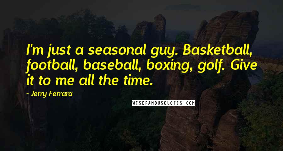 Jerry Ferrara Quotes: I'm just a seasonal guy. Basketball, football, baseball, boxing, golf. Give it to me all the time.