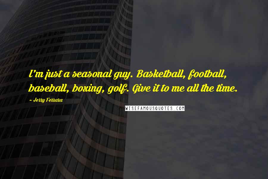 Jerry Ferrara Quotes: I'm just a seasonal guy. Basketball, football, baseball, boxing, golf. Give it to me all the time.