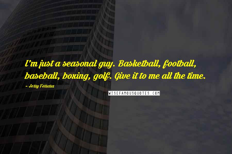 Jerry Ferrara Quotes: I'm just a seasonal guy. Basketball, football, baseball, boxing, golf. Give it to me all the time.