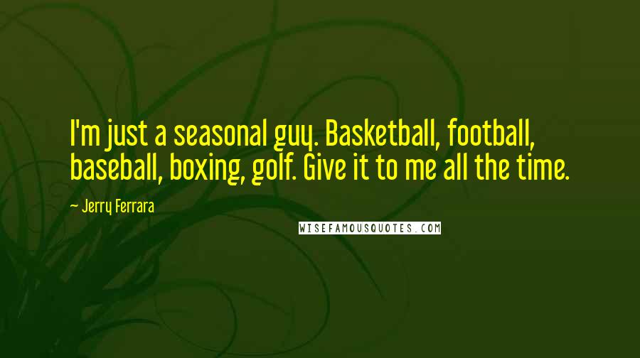 Jerry Ferrara Quotes: I'm just a seasonal guy. Basketball, football, baseball, boxing, golf. Give it to me all the time.