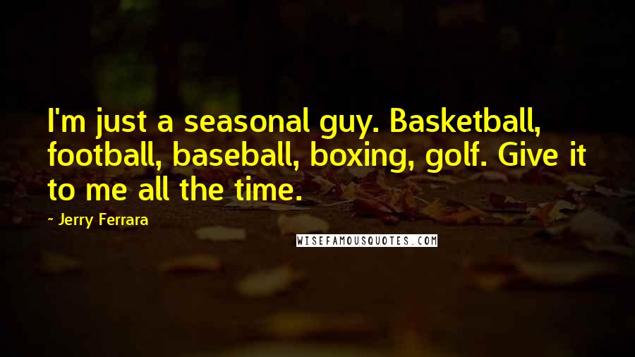 Jerry Ferrara Quotes: I'm just a seasonal guy. Basketball, football, baseball, boxing, golf. Give it to me all the time.