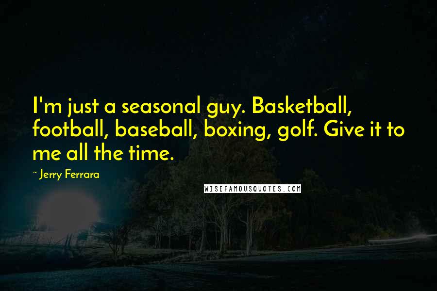 Jerry Ferrara Quotes: I'm just a seasonal guy. Basketball, football, baseball, boxing, golf. Give it to me all the time.