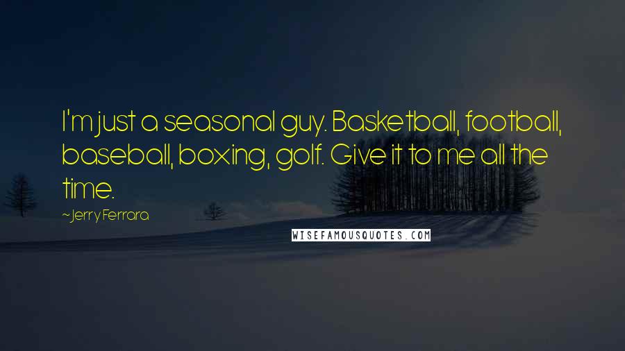Jerry Ferrara Quotes: I'm just a seasonal guy. Basketball, football, baseball, boxing, golf. Give it to me all the time.