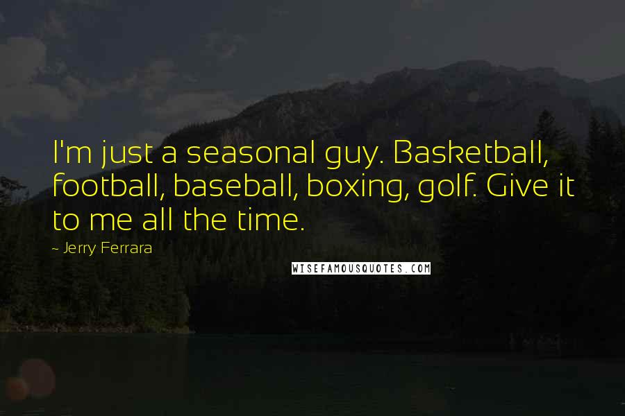 Jerry Ferrara Quotes: I'm just a seasonal guy. Basketball, football, baseball, boxing, golf. Give it to me all the time.