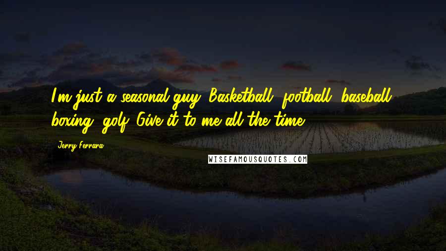 Jerry Ferrara Quotes: I'm just a seasonal guy. Basketball, football, baseball, boxing, golf. Give it to me all the time.