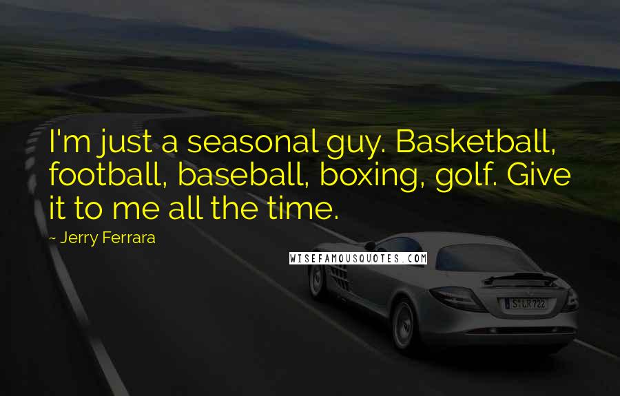 Jerry Ferrara Quotes: I'm just a seasonal guy. Basketball, football, baseball, boxing, golf. Give it to me all the time.