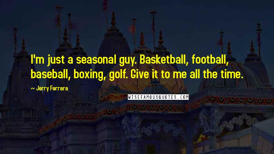 Jerry Ferrara Quotes: I'm just a seasonal guy. Basketball, football, baseball, boxing, golf. Give it to me all the time.