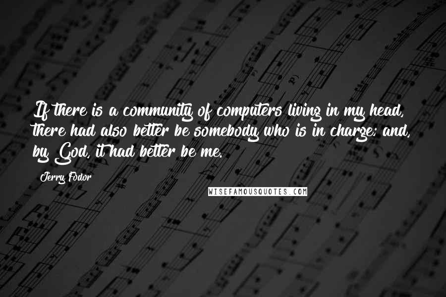 Jerry Fodor Quotes: If there is a community of computers living in my head, there had also better be somebody who is in charge; and, by God, it had better be me.