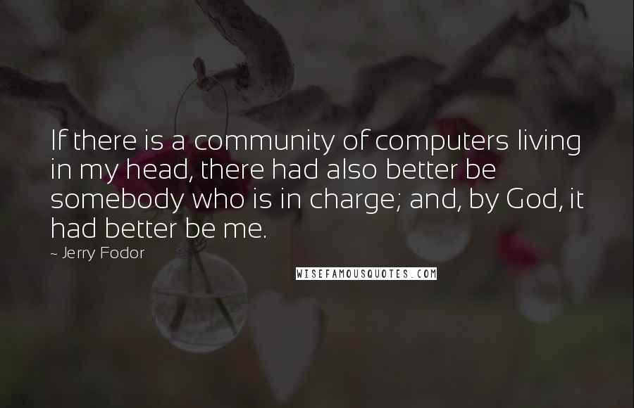 Jerry Fodor Quotes: If there is a community of computers living in my head, there had also better be somebody who is in charge; and, by God, it had better be me.