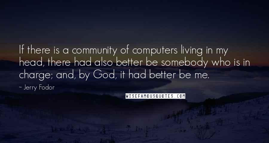 Jerry Fodor Quotes: If there is a community of computers living in my head, there had also better be somebody who is in charge; and, by God, it had better be me.