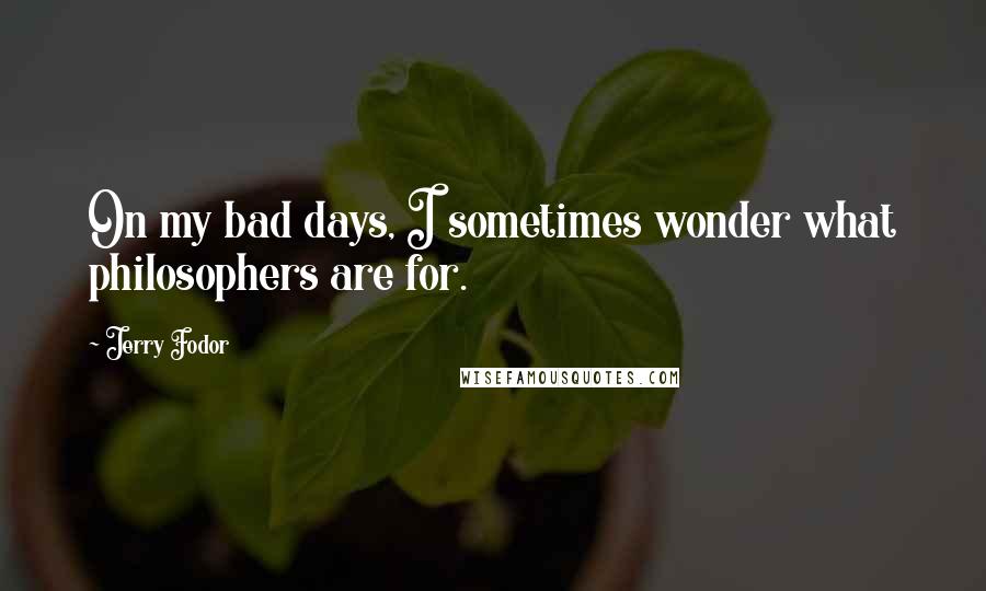 Jerry Fodor Quotes: On my bad days, I sometimes wonder what philosophers are for.