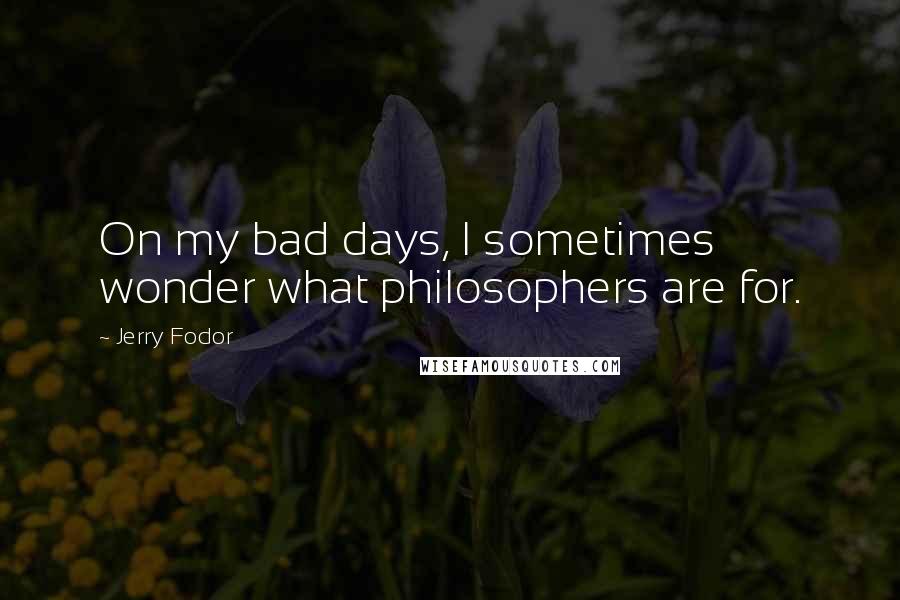 Jerry Fodor Quotes: On my bad days, I sometimes wonder what philosophers are for.