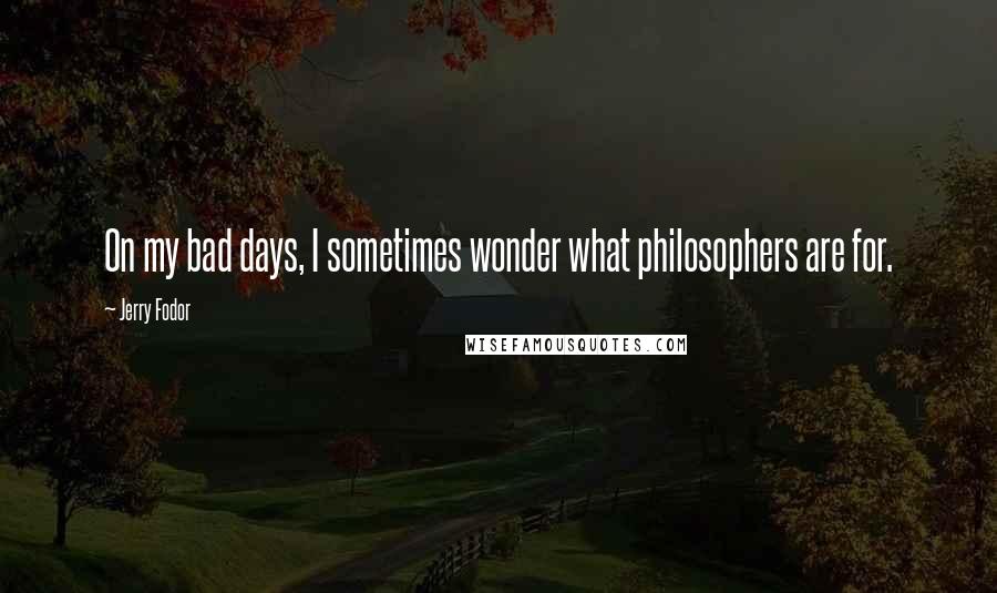 Jerry Fodor Quotes: On my bad days, I sometimes wonder what philosophers are for.