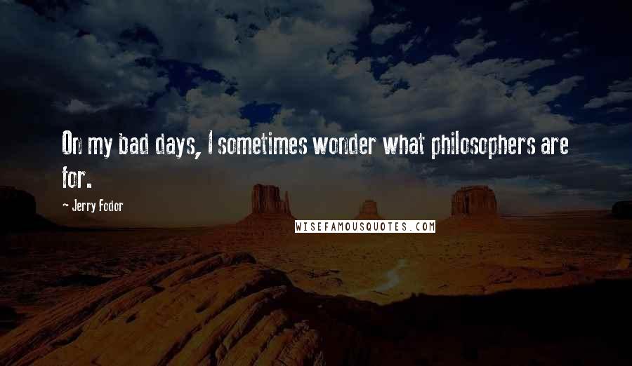 Jerry Fodor Quotes: On my bad days, I sometimes wonder what philosophers are for.