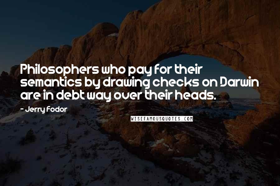 Jerry Fodor Quotes: Philosophers who pay for their semantics by drawing checks on Darwin are in debt way over their heads.