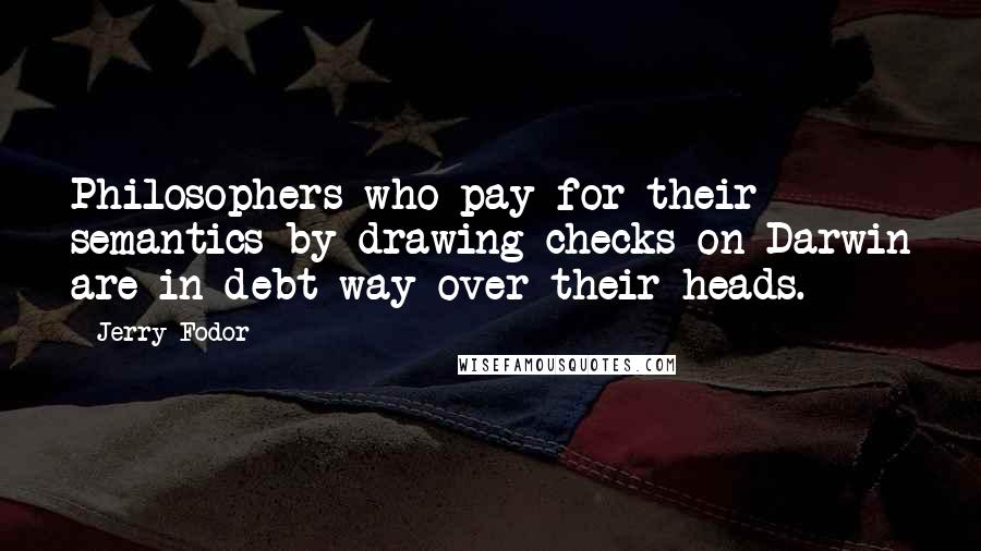 Jerry Fodor Quotes: Philosophers who pay for their semantics by drawing checks on Darwin are in debt way over their heads.